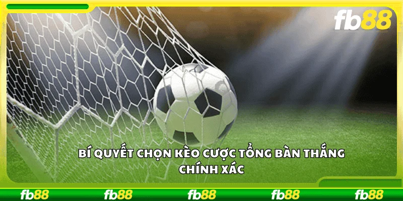 Bí quyết chọn kèo cược tổng bàn thắng chính xác